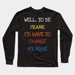 Well To Be Frank I'd Have To Change My Name Funny Sarcasm Long Sleeve T-Shirt